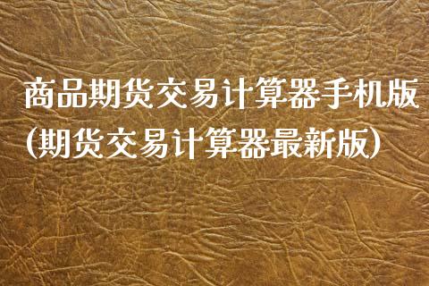 商品期货交易计算器手机版(期货交易计算器最新版)_https://www.qianjuhuagong.com_期货行情_第1张