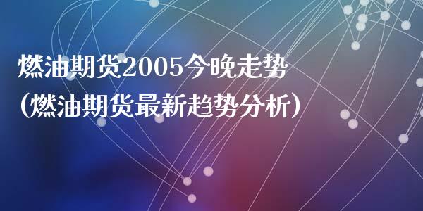 燃油期货2005今晚走势(燃油期货最新趋势分析)_https://www.qianjuhuagong.com_期货平台_第1张