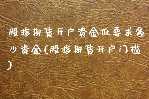 股指期货开户资金低要求多少资金(股指期货开户门槛)_https://www.qianjuhuagong.com_期货开户_第1张