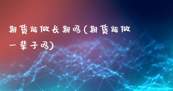 期货能做长期吗(期货能做一辈子吗)_https://www.qianjuhuagong.com_期货百科_第1张