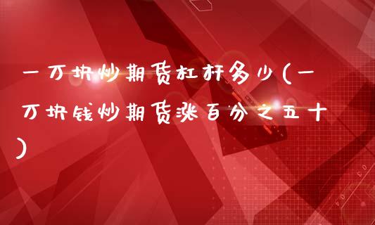 一万块炒期货杠杆多少(一万块钱炒期货涨百分之五十)_https://www.qianjuhuagong.com_期货直播_第1张