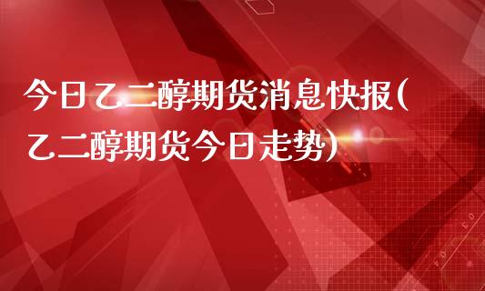 今日乙二醇期货消息快报(乙二醇期货今日走势)_https://www.qianjuhuagong.com_期货平台_第1张