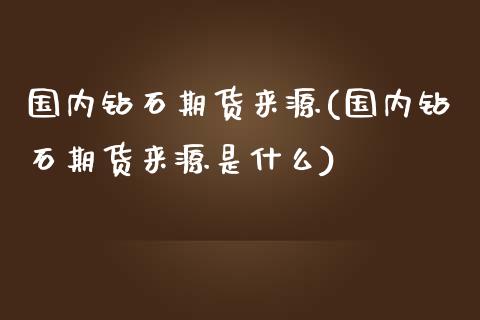 国内钻石期货来源(国内钻石期货来源是什么)_https://www.qianjuhuagong.com_期货平台_第1张