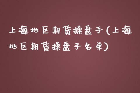 上海地区期货操盘手(上海地区期货操盘手名单)_https://www.qianjuhuagong.com_期货平台_第1张