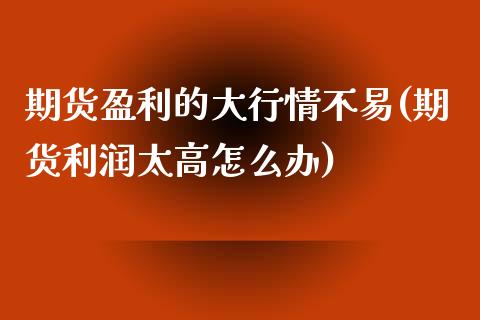 期货盈利的大行情不易(期货利润太高怎么办)_https://www.qianjuhuagong.com_期货直播_第1张