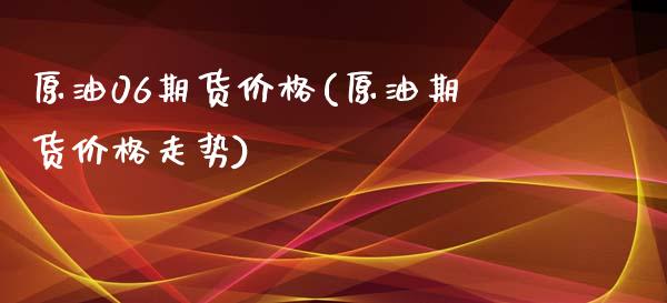 原油06期货价格(原油期货价格走势)_https://www.qianjuhuagong.com_期货行情_第1张