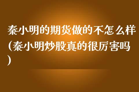 秦小明的期货做的不怎么样(秦小明炒股真的很厉害吗)_https://www.qianjuhuagong.com_期货平台_第1张