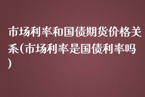 市场利率和国债期货价格关系(市场利率是国债利率吗)_https://www.qianjuhuagong.com_期货平台_第1张