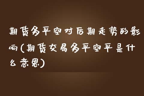 期货多平空对后期走势的影响(期货交易多平空平是什么意思)_https://www.qianjuhuagong.com_期货开户_第1张