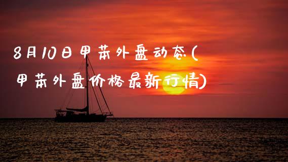 8月10日甲苯外盘动态(甲苯外盘价格最新行情)_https://www.qianjuhuagong.com_期货平台_第1张