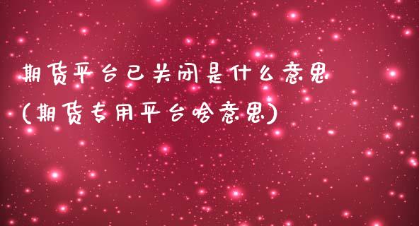 期货平台已关闭是什么意思(期货专用平台啥意思)_https://www.qianjuhuagong.com_期货平台_第1张