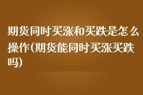 期货同时买涨和买跌是怎么操作(期货能同时买涨买跌吗)_https://www.qianjuhuagong.com_期货直播_第1张