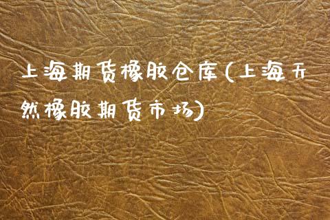 上海期货橡胶仓库(上海天然橡胶期货市场)_https://www.qianjuhuagong.com_期货百科_第1张