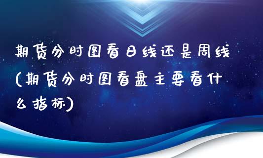 期货分时图看日线还是周线(期货分时图看盘主要看什么指标)_https://www.qianjuhuagong.com_期货百科_第1张