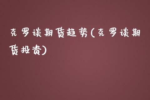 克罗谈期货趋势(克罗谈期货投资)_https://www.qianjuhuagong.com_期货开户_第1张