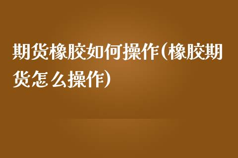 期货橡胶如何操作(橡胶期货怎么操作)_https://www.qianjuhuagong.com_期货直播_第1张