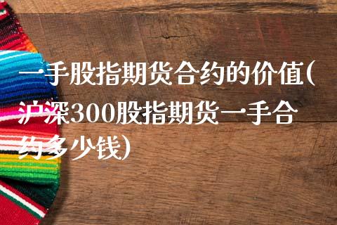 一手股指期货合约的价值(沪深300股指期货一手合约多少钱)_https://www.qianjuhuagong.com_期货直播_第1张