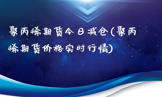 聚丙烯期货今日减仓(聚丙烯期货价格实时行情)_https://www.qianjuhuagong.com_期货直播_第1张