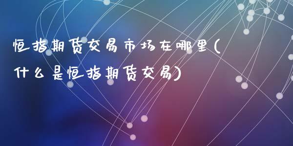 恒指期货交易市场在哪里(什么是恒指期货交易)_https://www.qianjuhuagong.com_期货平台_第1张