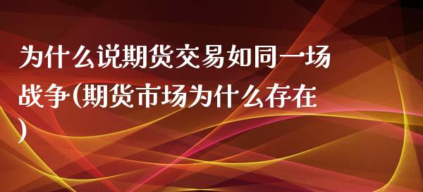 为什么说期货交易如同一场战争(期货市场为什么存在)_https://www.qianjuhuagong.com_期货百科_第1张