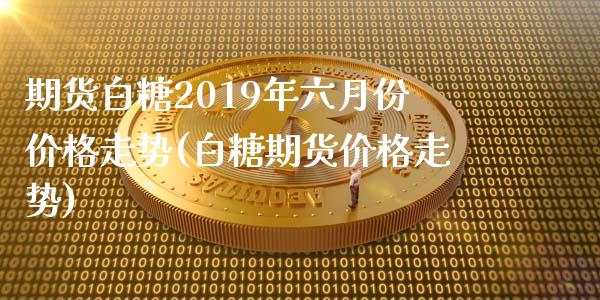 期货白糖2019年六月份价格走势(白糖期货价格走势)_https://www.qianjuhuagong.com_期货百科_第1张