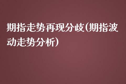 期指走势再现分歧(期指波动走势分析)_https://www.qianjuhuagong.com_期货行情_第1张