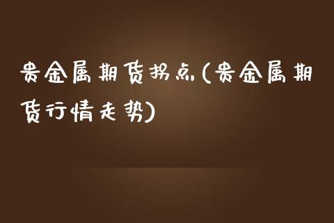 贵金属期货拐点(贵金属期货行情走势)_https://www.qianjuhuagong.com_期货行情_第1张