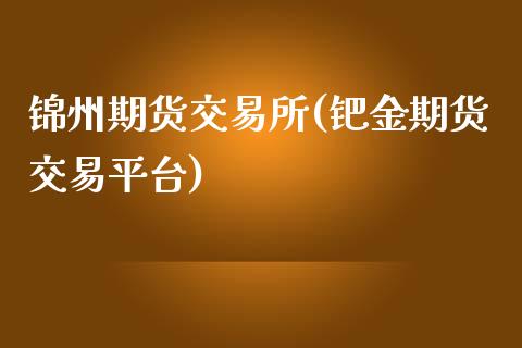 锦州期货交易所(钯金期货交易平台)_https://www.qianjuhuagong.com_期货百科_第1张