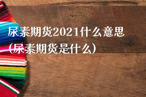 尿素期货2021什么意思(尿素期货是什么)_https://www.qianjuhuagong.com_期货直播_第1张