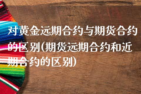 对黄金远期合约与期货合约的区别(期货远期合约和近期合约的区别)_https://www.qianjuhuagong.com_期货百科_第1张