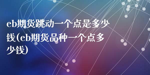 eb期货跳动一个点是多少钱(eb期货品种一个点多少钱)_https://www.qianjuhuagong.com_期货百科_第1张