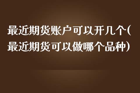 最近期货账户可以开几个(最近期货可以做哪个品种)_https://www.qianjuhuagong.com_期货平台_第1张