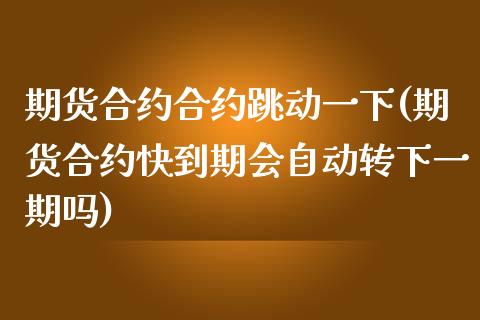 期货合约合约跳动一下(期货合约快到期会自动转下一期吗)_https://www.qianjuhuagong.com_期货直播_第1张