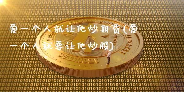 爱一个人就让他炒期货(爱一个人就要让他炒股)_https://www.qianjuhuagong.com_期货平台_第1张