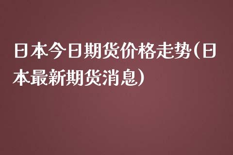 日本今日期货价格走势(日本最新期货消息)_https://www.qianjuhuagong.com_期货平台_第1张