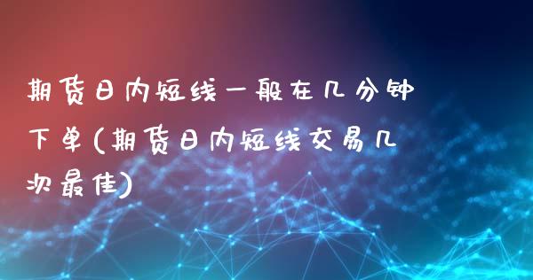 期货日内短线一般在几分钟下单(期货日内短线交易几次最佳)_https://www.qianjuhuagong.com_期货直播_第1张