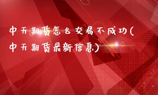 中天期货怎么交易不成功(中天期货最新信息)_https://www.qianjuhuagong.com_期货平台_第1张