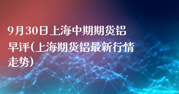 9月30日上海中期期货铝早评(上海期货铝最新行情走势)_https://www.qianjuhuagong.com_期货开户_第1张