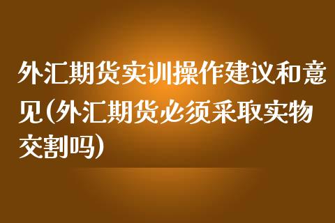 外汇期货实训操作建议和意见(外汇期货必须采取实物交割吗)_https://www.qianjuhuagong.com_期货直播_第1张