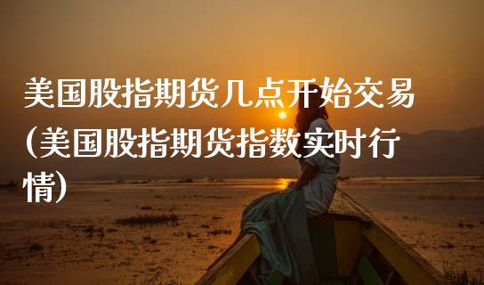 美国股指期货几点开始交易(美国股指期货指数实时行情)_https://www.qianjuhuagong.com_期货直播_第1张