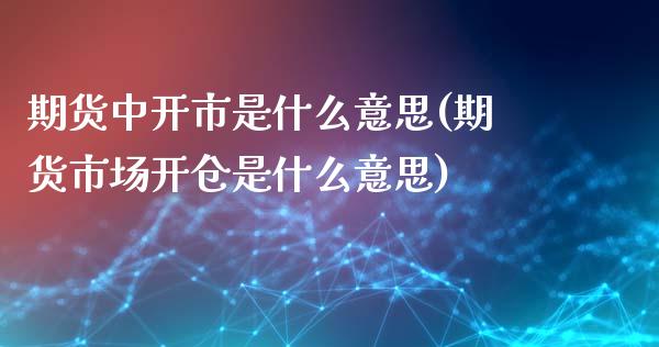 期货中开市是什么意思(期货市场开仓是什么意思)_https://www.qianjuhuagong.com_期货平台_第1张