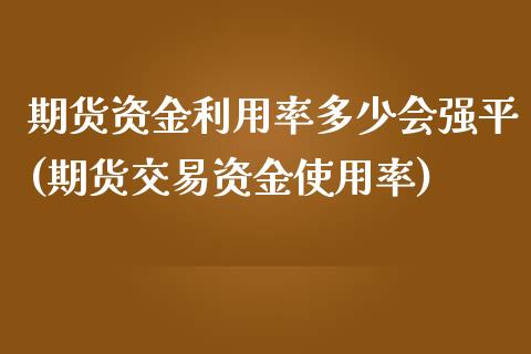 期货资金利用率多少会强平(期货交易资金使用率)_https://www.qianjuhuagong.com_期货开户_第1张