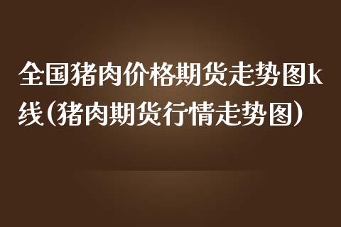 全国猪肉价格期货走势图k线(猪肉期货行情走势图)_https://www.qianjuhuagong.com_期货平台_第1张