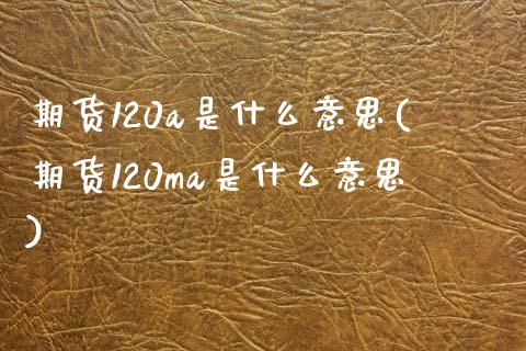 期货120a是什么意思(期货120ma是什么意思)_https://www.qianjuhuagong.com_期货百科_第1张