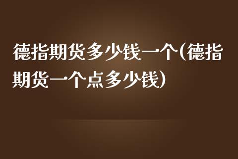 德指期货多少钱一个(德指期货一个点多少钱)_https://www.qianjuhuagong.com_期货百科_第1张