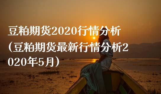 豆粕期货2020行情分析(豆粕期货最新行情分析2020年5月)_https://www.qianjuhuagong.com_期货开户_第1张