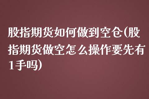 股指期货如何做到空仓(股指期货做空怎么操作要先有1手吗)_https://www.qianjuhuagong.com_期货平台_第1张