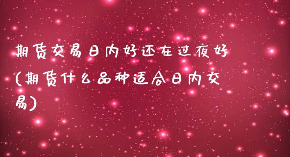 期货交易日内好还在过夜好(期货什么品种适合日内交易)_https://www.qianjuhuagong.com_期货直播_第1张