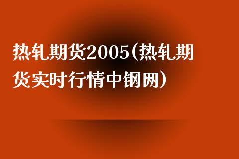 热轧期货2005(热轧期货实时行情中钢网)_https://www.qianjuhuagong.com_期货行情_第1张