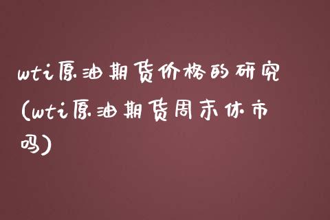 wti原油期货价格的研究(wti原油期货周末休市吗)_https://www.qianjuhuagong.com_期货行情_第1张